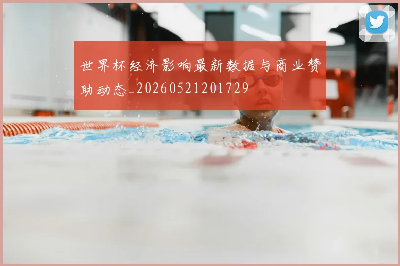 世界杯经济影响最新数据与商业赞助动态_20260521201729