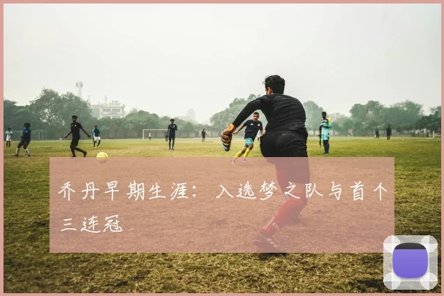 乔丹早期生涯：入选梦之队与首个三连冠