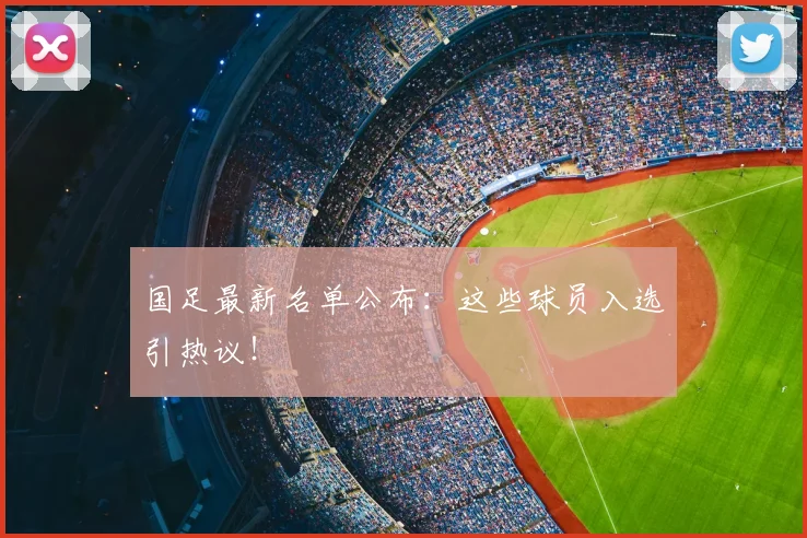 国足最新名单公布：这些球员入选引热议！