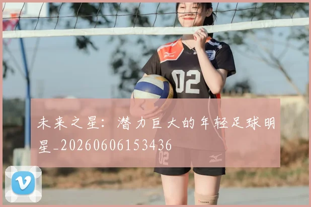 未来之星：潜力巨大的年轻足球明星_20260606153436