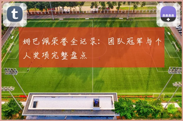 姆巴佩荣誉全记录：团队冠军与个人奖项完整盘点