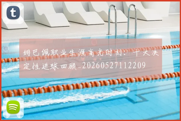 姆巴佩职业生涯高光时刻：十大决定性进球回顾_20260527112209