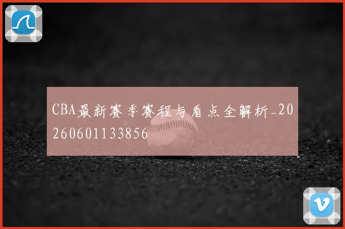 CBA最新赛季赛程与看点全解析_20260601133856