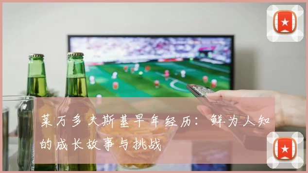 莱万多夫斯基早年经历：鲜为人知的成长故事与挑战