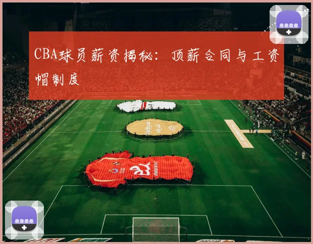 CBA球员薪资揭秘：顶薪合同与工资帽制度