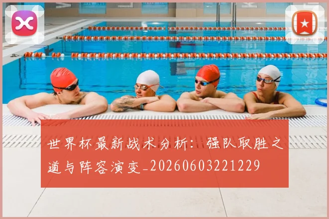 世界杯最新战术分析：强队取胜之道与阵容演变_20260603221229