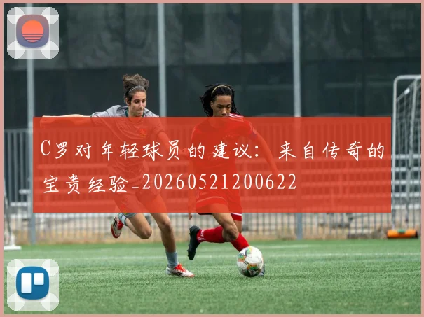 C罗对年轻球员的建议：来自传奇的宝贵经验_20260521200622