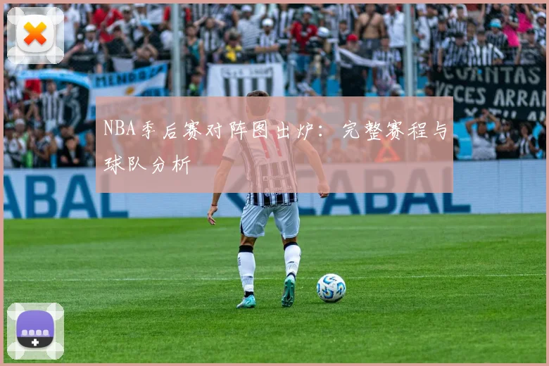 NBA季后赛对阵图出炉：完整赛程与球队分析