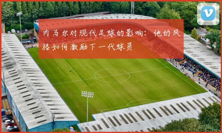 内马尔对现代足球的影响：他的风格如何激励下一代球员