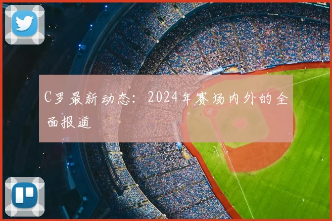 C罗最新动态:2024年赛场内外的全面报道