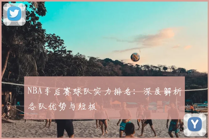NBA季后赛球队实力排名：深度解析各队优势与短板