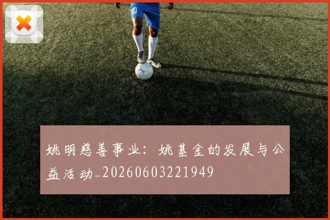 姚明慈善事业：姚基金的发展与公益活动_20260603221949