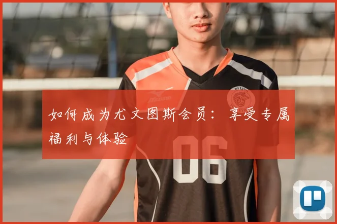 如何成为尤文图斯会员：享受专属福利与体验