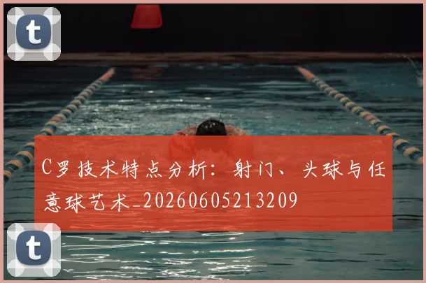 C罗技术特点分析：射门、头球与任意球艺术_20260605213209