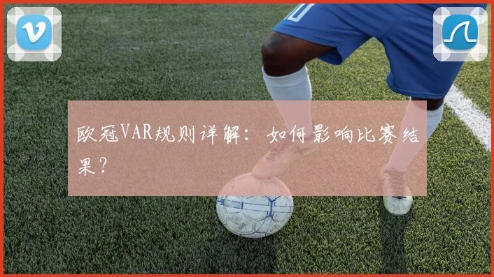 欧冠VAR规则详解:如何影响比赛结果?