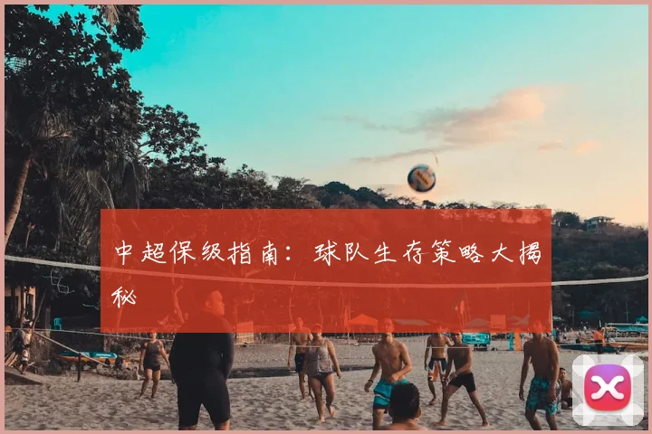 中超保级指南：球队生存策略大揭秘