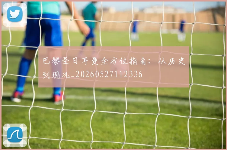 巴黎圣日耳曼全方位指南：从历史到现况_20260527112336