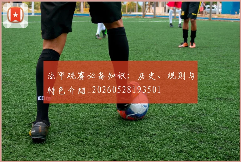 法甲观赛必备知识：历史、规则与特色介绍_20260528193501
