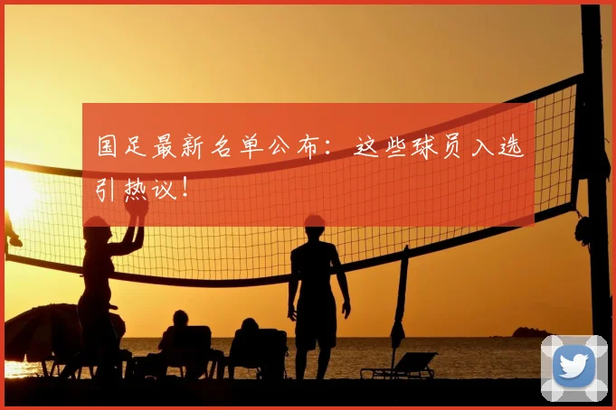 国足最新名单公布：这些球员入选引热议！