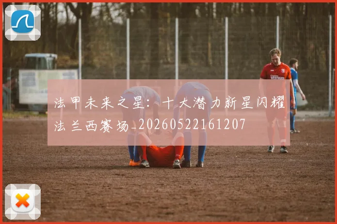 法甲未来之星：十大潜力新星闪耀法兰西赛场_20260522161207