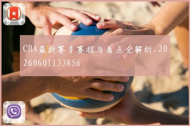 CBA最新赛季赛程与看点全解析_20260601133856