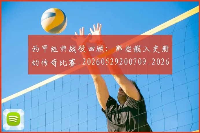 西甲经典战役回顾：那些载入史册的传奇比赛_20260529200709_20260703181913