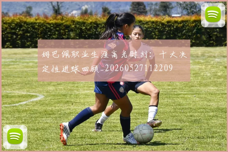 姆巴佩职业生涯高光时刻：十大决定性进球回顾_20260527112209
