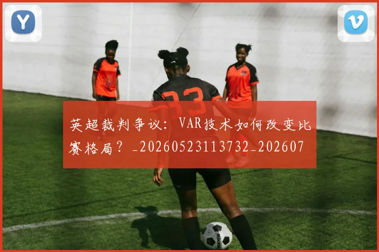 英超裁判争议:VAR技术如何改变比赛格局?_20260523113732_20260702174449