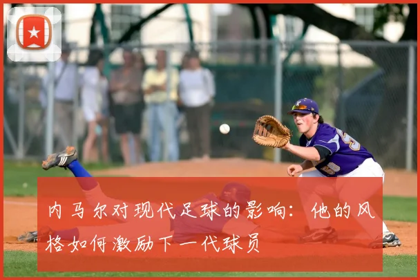 内马尔对现代足球的影响：他的风格如何激励下一代球员
