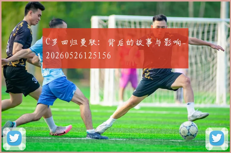 C罗回归曼联：背后的故事与影响_20260526125156