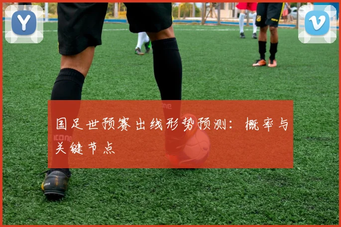 国足世预赛出线形势预测：概率与关键节点