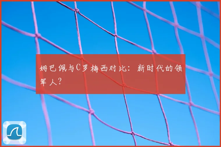 姆巴佩与C罗梅西对比:新时代的领军人?
