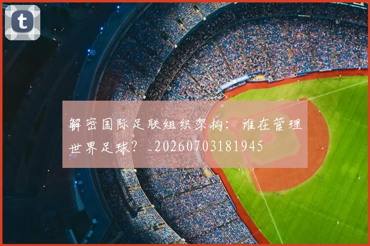 解密国际足联组织架构:谁在管理世界足球?_20260703181945