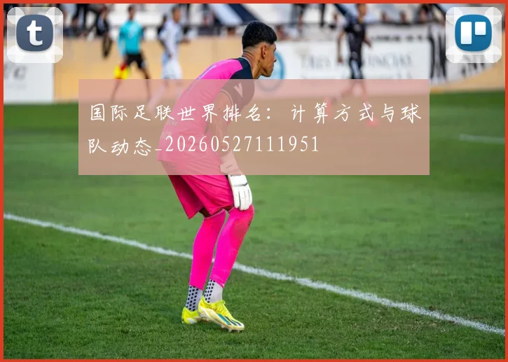 国际足联世界排名：计算方式与球队动态_20260527111951