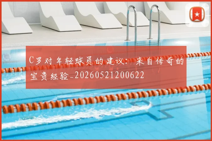 C罗对年轻球员的建议:来自传奇的宝贵经验_20260521200622
