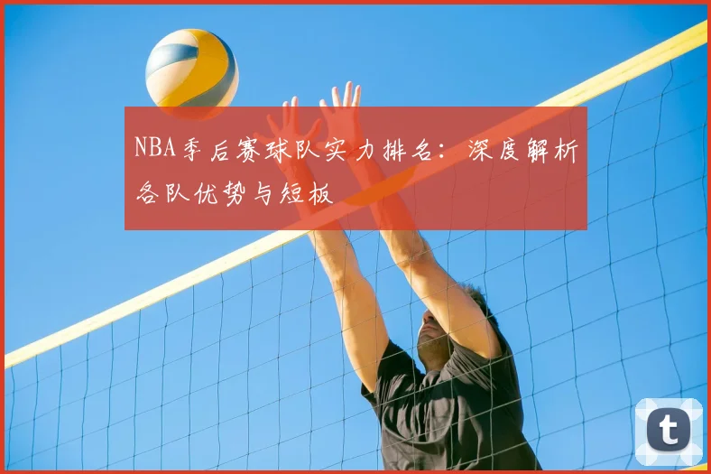 NBA季后赛球队实力排名:深度解析各队优势与短板