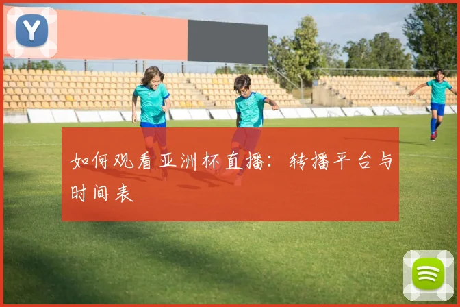 如何观看亚洲杯直播：转播平台与时间表