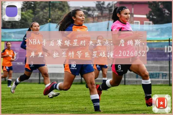 NBA季后赛球星对决盘点：詹姆斯、库里、杜兰特等巨星碰撞_20260526125443