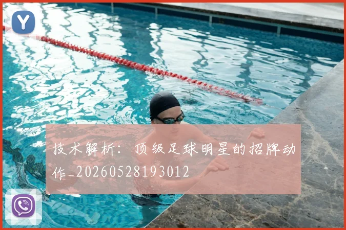 技术解析：顶级足球明星的招牌动作_20260528193012