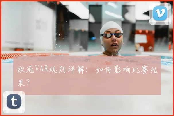 欧冠VAR规则详解：如何影响比赛结果？