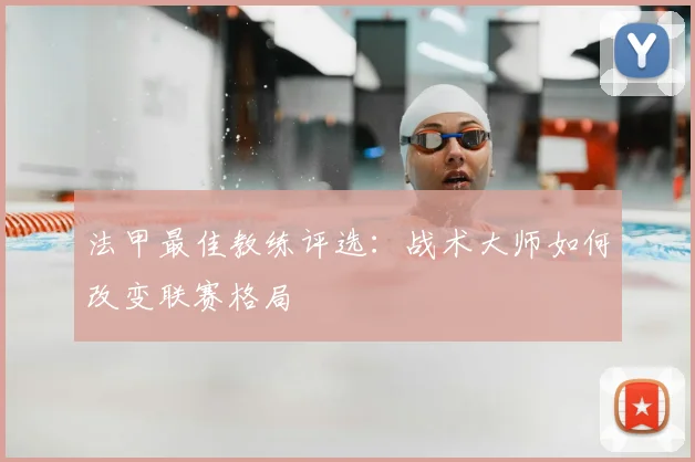 法甲最佳教练评选:战术大师如何改变联赛格局