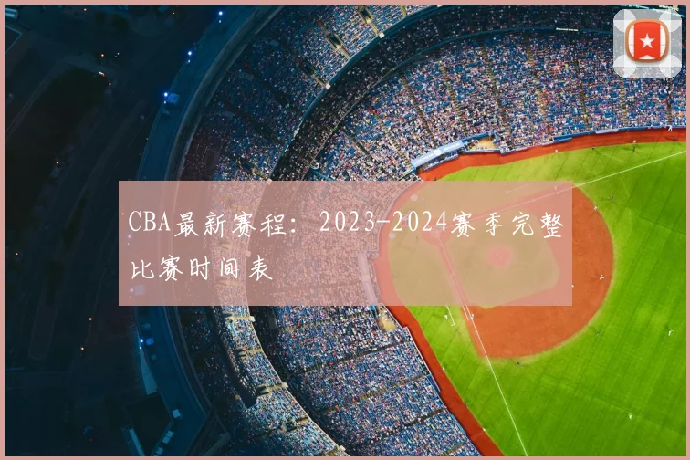 CBA最新赛程:2023-2024赛季完整比赛时间表