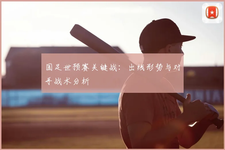 国足世预赛关键战：出线形势与对手战术分析